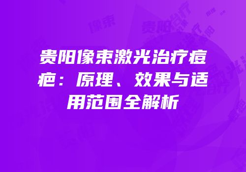 贵阳像束激光治疗痘疤：原理、效果与适用范围全解析