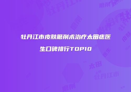 牡丹江市皮肤磨削术治疗太田痣医生口碑排行TOP10