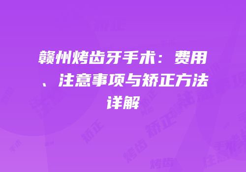 赣州烤齿牙手术：费用、注意事项与矫正方法详解