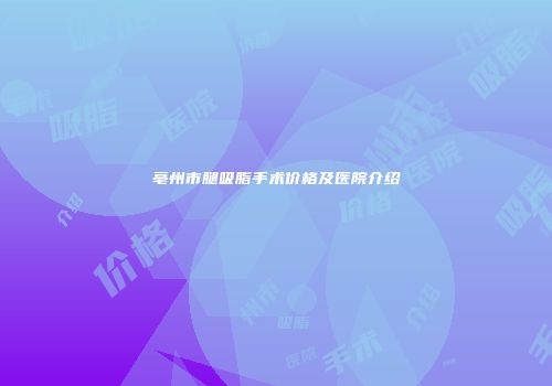 亳州市腿吸脂手术价格及医院介绍