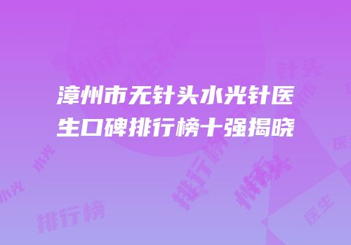 漳州市无针头水光针医生口碑排行榜十强揭晓