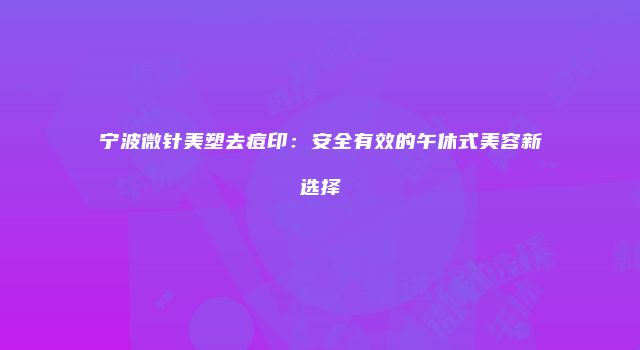 宁波微针美塑去痘印：安全有效的午休式美容新选择