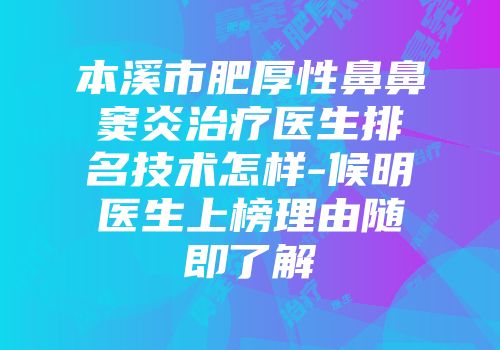 本溪市肥厚性鼻鼻窦炎治疗医生排名技术怎样-候明医生上榜理由随即了解
