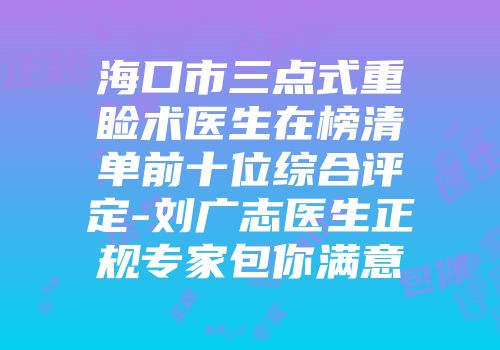 海口市三点式重睑术医生在榜清单前十位综合评定-刘广志医生正规专家包你满意