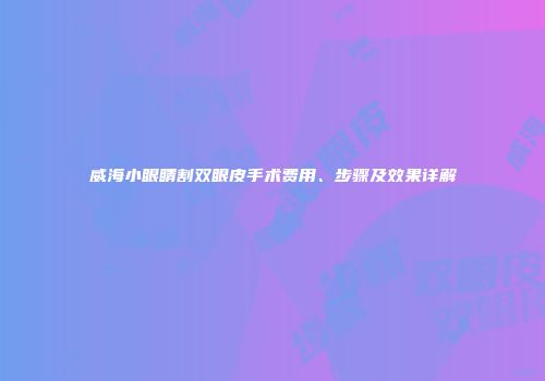威海小眼睛割双眼皮手术费用、步骤及效果详解