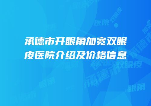 承德市开眼角加宽双眼皮医院介绍及价格信息
