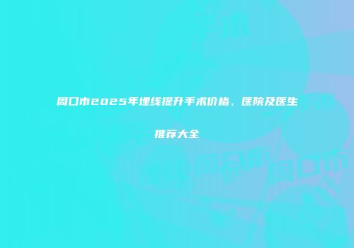 周口市2025年埋线提升手术价格、医院及医生推荐大全