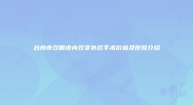 台州市双眼皮内双变外双手术价格及医院介绍