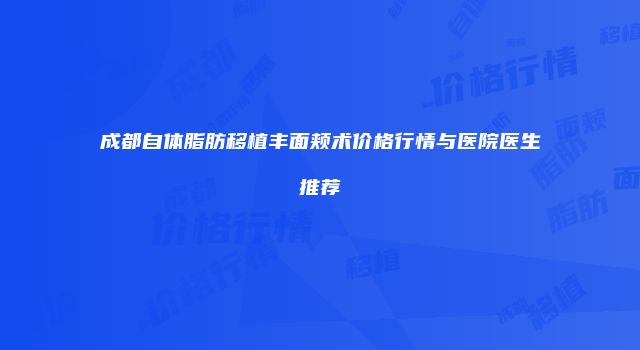 成都自体脂肪移植丰面颊术价格行情与医院医生推荐