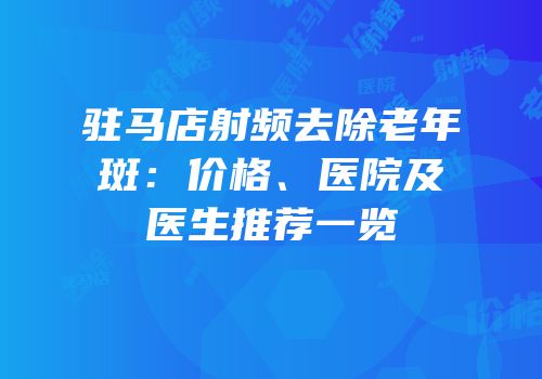 驻马店射频去除老年斑：价格、医院及医生推荐一览