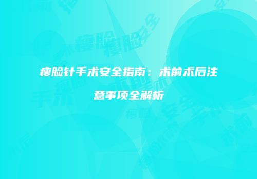瘦脸针手术安全指南：术前术后注意事项全解析