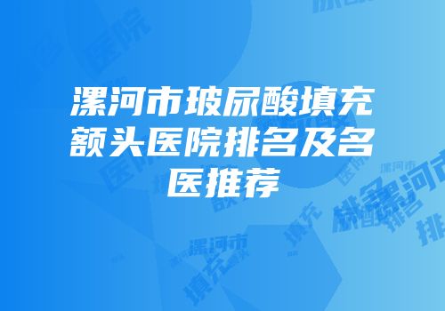 漯河市玻尿酸填充额头医院排名及名医推荐
