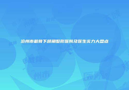 沧州市截骨下颌角整形医院及医生实力大盘点