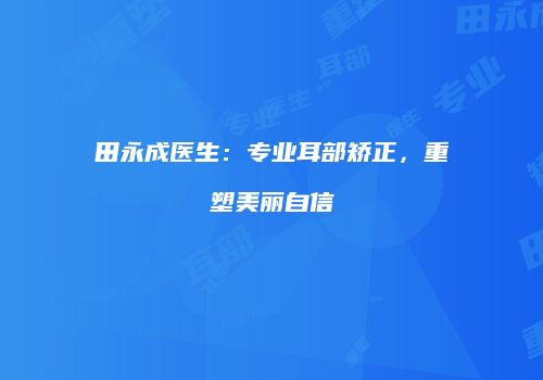 田永成医生：专业耳部矫正，重塑美丽自信