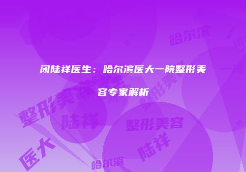 闭陆祥医生：哈尔滨医大一院整形美容专家解析