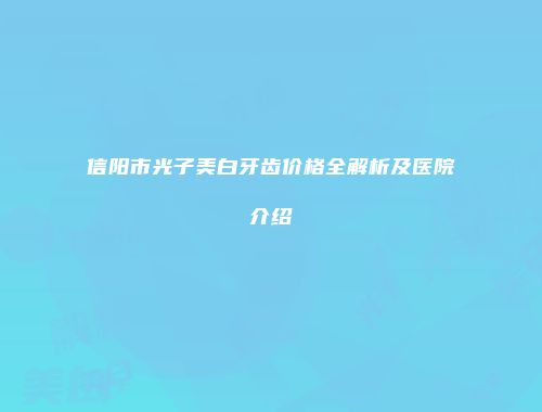 信阳市光子美白牙齿价格全解析及医院介绍