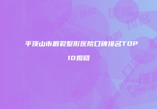 平顶山市唇裂整形医院口碑排名TOP10揭晓