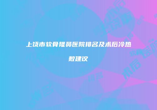 上饶市软骨隆鼻医院排名及术后冷热敷建议
