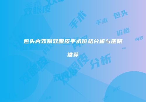 包头内双割双眼皮手术价格分析与医院推荐