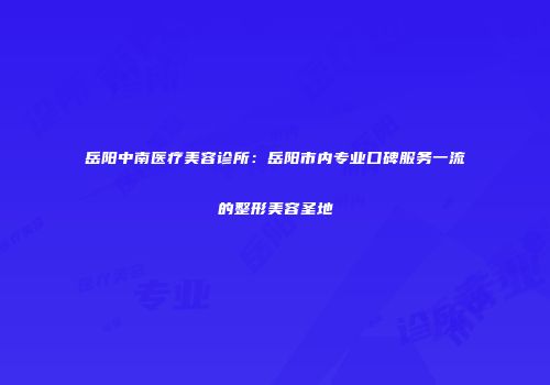 岳阳中南医疗美容诊所：岳阳市内专业口碑服务一流的整形美容圣地