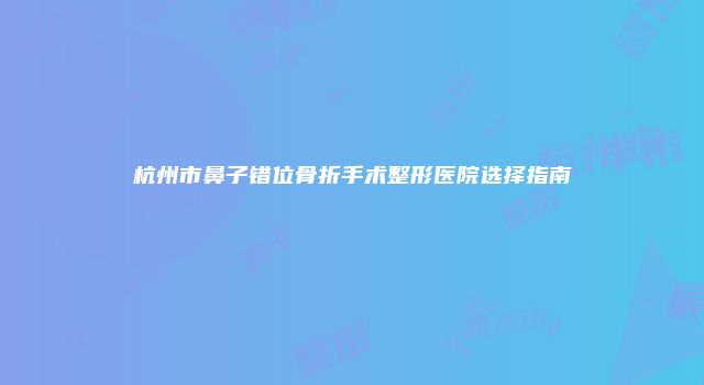 杭州市鼻子错位骨折手术整形医院选择指南