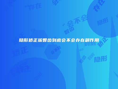 隐形矫正拔智齿到底会不会存在副作用