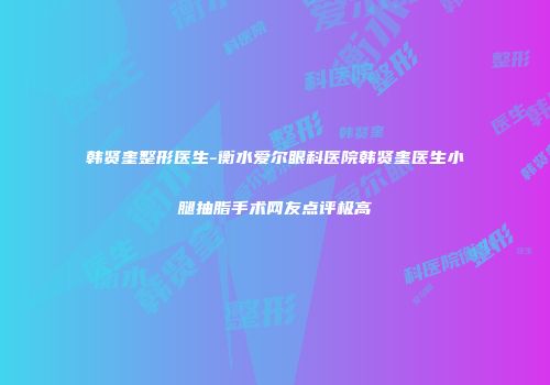 韩贤奎整形医生-衡水爱尔眼科医院韩贤奎医生小腿抽脂手术网友点评极高