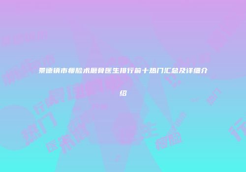 景德镇市瘦脸术磨骨医生排行前十热门汇总及详细介绍