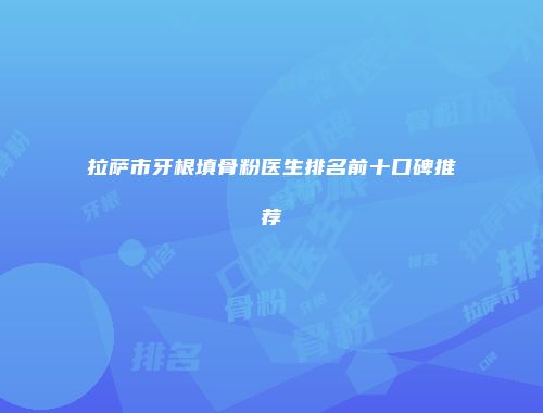 拉萨市牙根填骨粉医生排名前十口碑推荐