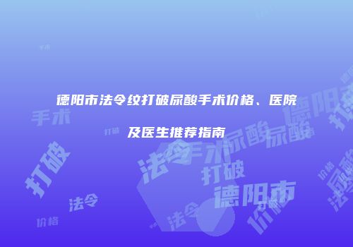 德阳市法令纹打破尿酸手术价格、医院及医生推荐指南