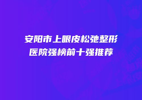安阳市上眼皮松弛整形医院强榜前十强推荐