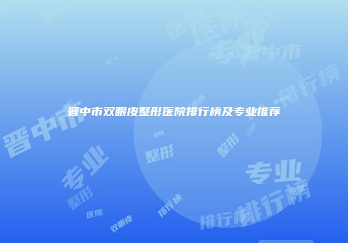 晋中市双眼皮整形医院排行榜及专业推荐
