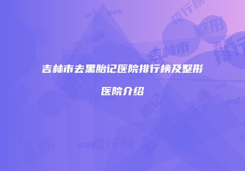 吉林市去黑胎记医院排行榜及整形医院介绍