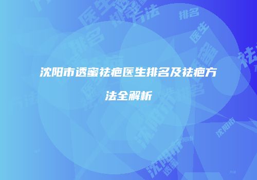 沈阳市透蜜祛疤医生排名及祛疤方法全解析