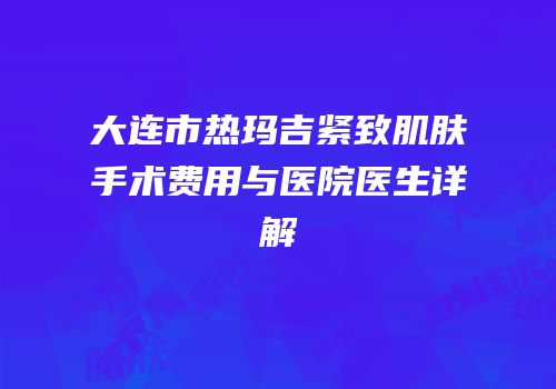 大连市热玛吉紧致肌肤手术费用与医院医生详解