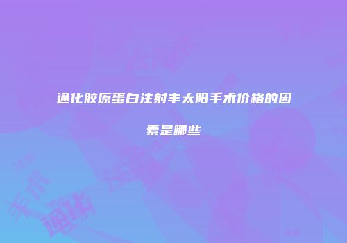 通化胶原蛋白注射丰太阳手术价格的因素是哪些