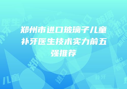 郑州市进口玻璃子儿童补牙医生技术实力前五强推荐