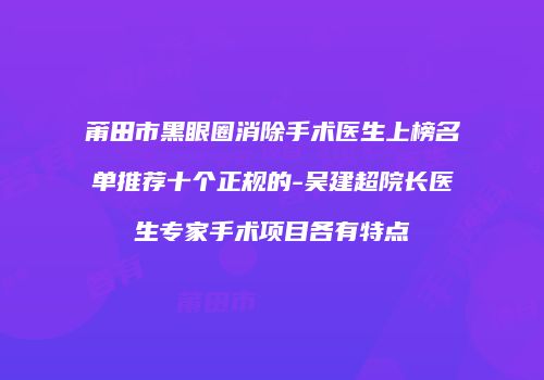 莆田市黑眼圈消除手术医生上榜名单推荐十个正规的-吴建超院长医生专家手术项目各有特点
