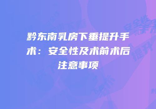 黔东南乳房下垂提升手术：安全性及术前术后注意事项