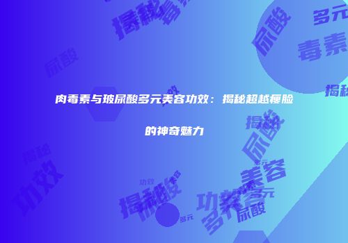 肉毒素与玻尿酸多元美容功效：揭秘超越瘦脸的神奇魅力