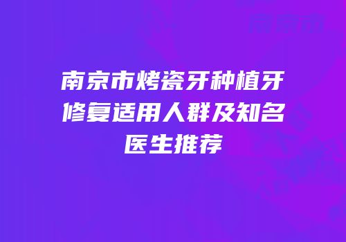 南京市烤瓷牙种植牙修复适用人群及知名医生推荐