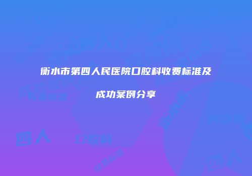 衡水市第四人民医院口腔科收费标准及成功案例分享