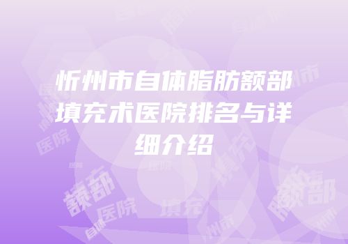 忻州市自体脂肪额部填充术医院排名与详细介绍