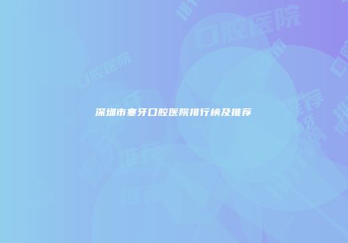 深圳市塞牙口腔医院排行榜及推荐
