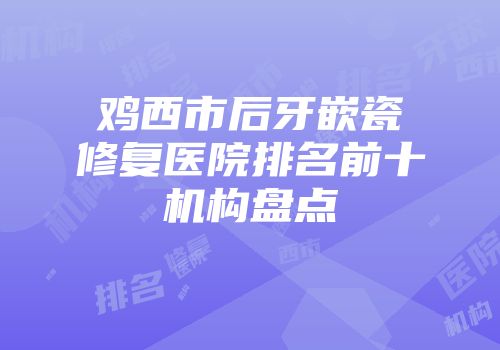 鸡西市后牙嵌瓷修复医院排名前十机构盘点