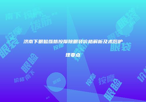 济南下眼睑拨筋按摩除眼袋价格解析及术后护理要点