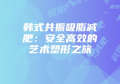 韩式共振吸脂减肥：安全高效的艺术塑形之旅