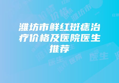 潍坊市鲜红斑痣治疗价格及医院医生推荐