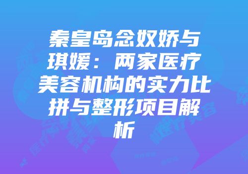 秦皇岛念奴娇与琪媛：两家医疗美容机构的实力比拼与整形项目解析