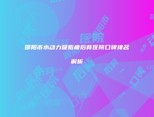 邵阳市水动力吸脂瘦后背医院口碑排名解析